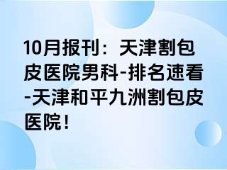 10月报刊：天津割包皮医院男科-排名速看-天津和平九洲割包皮医院！