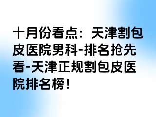 十月份看点：天津割包皮医院男科-排名抢先看-天津正规割包皮医院排名榜！