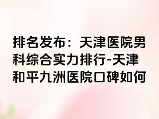 排名发布：天津医院男科综合实力排行-天津和平九洲医院口碑如何