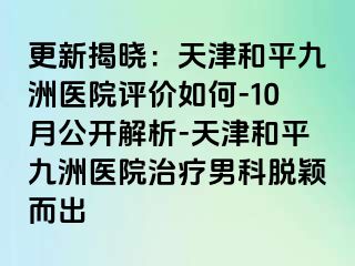 更新揭晓：天津和平九洲医院评价如何-10月公开解析-天津和平九洲医院治疗男科脱颖而出