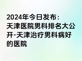 2024年今日发布：天津医院男科排名大公开-天津治疗男科病好的医院