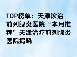 TOP榜单：天津诊治前列腺炎医院“本月推荐”天津治疗前列腺炎医院揭晓