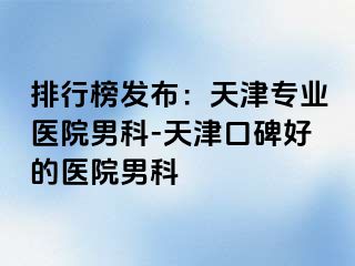 排行榜发布：天津专业医院男科-天津口碑好的医院男科