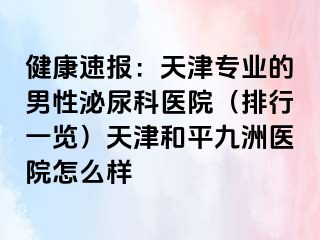 健康速报：天津专业的男性泌尿科医院（排行一览）天津和平九洲医院怎么样