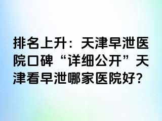 排名上升：天津早泄医院口碑“详细公开”天津看早泄哪家医院好？