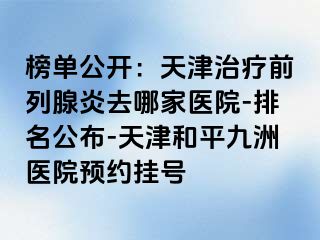 榜单公开：天津治疗前列腺炎去哪家医院-排名公布-天津和平九洲医院预约挂号