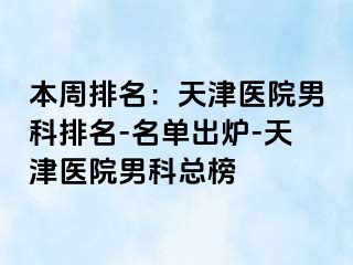 本周排名：天津医院男科排名-名单出炉-天津医院男科总榜