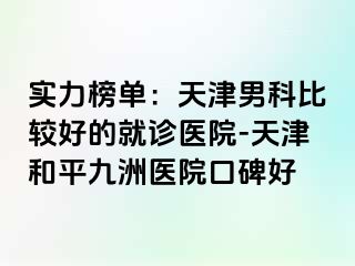 实力榜单：天津男科比较好的就诊医院-天津和平九洲医院口碑好