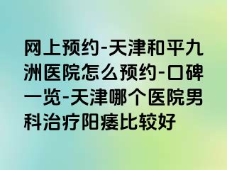 网上预约-天津和平九洲医院怎么预约-口碑一览-天津哪个医院男科治疗阳痿比较好