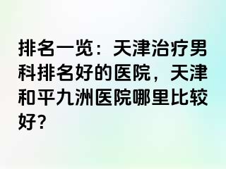 排名一览：天津治疗男科排名好的医院，天津和平九洲医院哪里比较好？