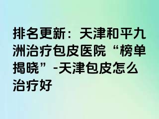 排名更新：天津和平九洲治疗包皮医院“榜单揭晓”-天津包皮怎么治疗好