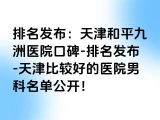 排名发布：天津和平九洲医院口碑-排名发布-天津比较好的医院男科名单公开！