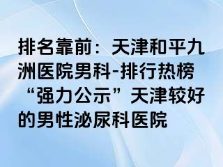 排名靠前：天津和平九洲医院男科-排行热榜“强力公示”天津较好的男性泌尿科医院