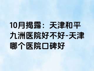 10月揭露：天津和平九洲医院好不好-天津哪个医院口碑好