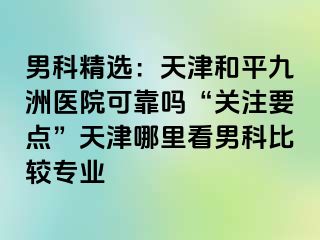 男科精选：天津和平九洲医院可靠吗“关注要点”天津哪里看男科比较专业