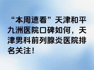 “本周速看”天津和平九洲医院口碑如何，天津男科前列腺炎医院排名关注！