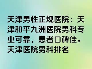 天津男性正规医院：天津和平九洲医院男科专业可靠，患者口碑佳。天津医院男科排名