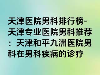 天津医院男科排行榜-天津专业医院男科推荐：天津和平九洲医院男科在男科疾病的诊疗