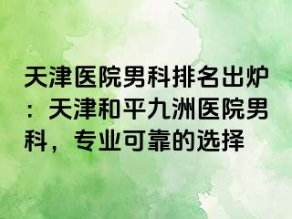 天津医院男科排名出炉：天津和平九洲医院男科，专业可靠的选择