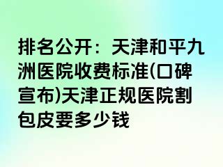 排名公开：天津和平九洲医院收费标准(口碑宣布)天津正规医院割包皮要多少钱