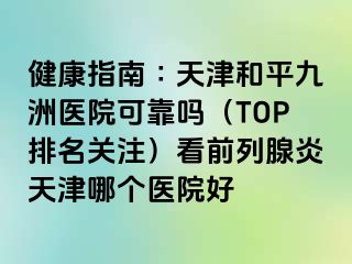 健康指南∶天津和平九洲医院可靠吗（TOP排名关注）看前列腺炎天津哪个医院好