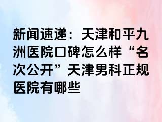 新闻速递：天津和平九洲医院口碑怎么样“名次公开”天津男科正规医院有哪些