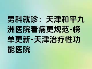 男科就诊：天津和平九洲医院看病更规范-榜单更新-天津治疗性功能医院