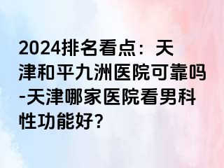 2024排名看点：天津和平九洲医院可靠吗-天津哪家医院看男科性功能好？