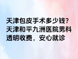 天津包皮手术多少钱？天津和平九洲医院男科透明收费，安心就诊