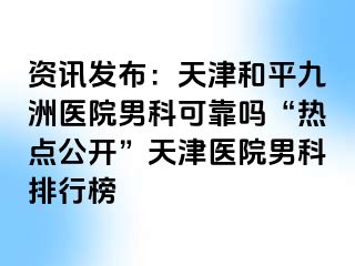 资讯发布：天津和平九洲医院男科可靠吗“热点公开”天津医院男科排行榜