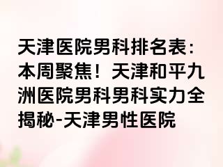 天津医院男科排名表：本周聚焦！天津和平九洲医院男科男科实力全揭秘-天津男性医院