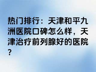 热门排行：天津和平九洲医院口碑怎么样，天津治疗前列腺好的医院？