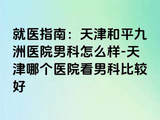 就医指南：天津和平九洲医院男科怎么样-天津哪个医院看男科比较好