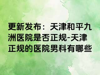 更新发布：天津和平九洲医院是否正规-天津正规的医院男科有哪些