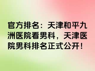 官方排名：天津和平九洲医院看男科，天津医院男科排名正式公开！