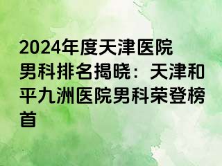 2024年度天津医院男科排名揭晓：天津和平九洲医院男科荣登榜首