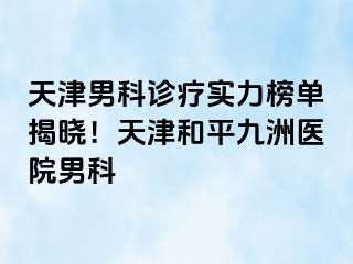 天津男科诊疗实力榜单揭晓！天津和平九洲医院男科