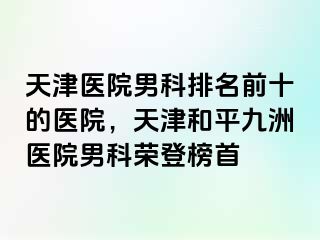 天津医院男科排名前十的医院，天津和平九洲医院男科荣登榜首