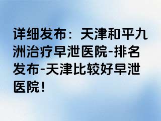 详细发布：天津和平九洲治疗早泄医院-排名发布-天津比较好早泄医院！