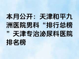 本月公开：天津和平九洲医院男科“排行总榜”天津专治泌尿科医院排名榜