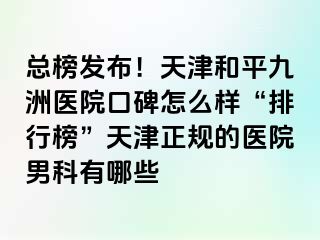 总榜发布！天津和平九洲医院口碑怎么样“排行榜”天津正规的医院男科有哪些