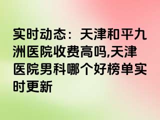 实时动态：天津和平九洲医院收费高吗,天津医院男科哪个好榜单实时更新