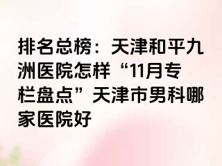 排名总榜：天津和平九洲医院怎样“11月专栏盘点”天津市男科哪家医院好