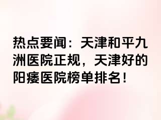 热点要闻：天津和平九洲医院正规，天津好的阳痿医院榜单排名！