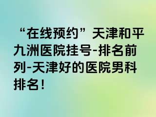 “在线预约”天津和平九洲医院挂号-排名前列-天津好的医院男科排名！