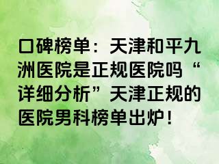 口碑榜单：天津和平九洲医院是正规医院吗“详细分析”天津正规的医院男科榜单出炉！