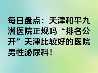 每日盘点：天津和平九洲医院正规吗“排名公开”天津比较好的医院男性泌尿科！