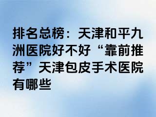 排名总榜：天津和平九洲医院好不好“靠前推荐”天津包皮手术医院有哪些