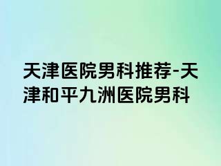 天津医院男科推荐-天津和平九洲医院男科