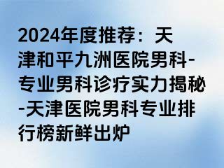 2024年度推荐：天津和平九洲医院男科-专业男科诊疗实力揭秘-天津医院男科专业排行榜新鲜出炉